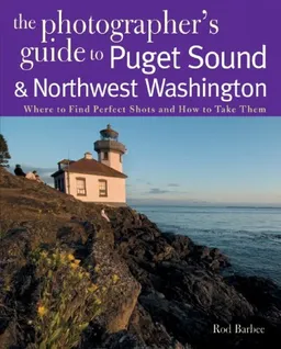 The Photographer's Guide to the Puget Sound & Northwest Washington: Where to Find the Perfect Shots and How to Take Them