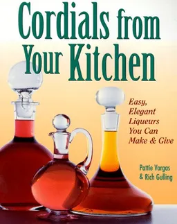 Cordials from Your Kitchen: Easy, Elegant Liqueurs You Can Make & Give