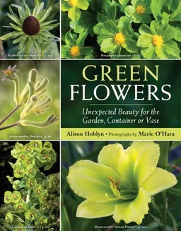 Green Flowers: Unexpected Beauty for the Garden, Container or Vase