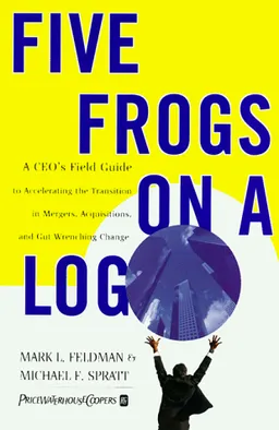 Five Frogs on a Log: A CEO's Field Guide to Accelerating the Transition in Mergers,  Acquisitions And Gut Wrenching Change