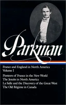 Francis Parkman : France and England in North America : Vol. 1: Pioneers of France in the New World, The Jesuits in North America in the Seventeenth Century, La Salle and the Discovery of the Great West, The Old Regime in Canada (Library of America)