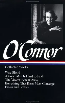 Flannery O'Connor : Collected Works : Wise Blood / A Good Man Is Hard to Find / The Violent Bear It Away / Everything that Rises Must Converge / Essays & Letters (Library of America)