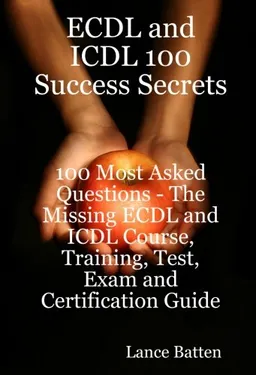 ECDL and ICDL 100 Success Secrets - 100 Most Asked Questions: The Missing ECDL and ICDL Course, Training, Test, Exam and Certification Guide