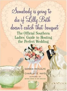 Somebody is Going to Die if Lilly Beth Doesn't Catch That Bouquet: The Official Southern Ladies' Guide to Hosting the Perfect Wedding