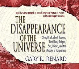 The Disappearance of the Universe: Straight Talk About Illusions, Past Lives, Religion, Sex, Politics, and the Miracles of Forgiveness