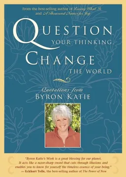 Question Your Thinking, Change The World: Quotations from Byron Katie