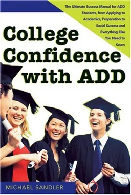 College Confidence with ADD: The Ultimate Success Manual for ADD Students, from Applying to Academics, Preparation to Social Success and Everything Else You Need to Know
