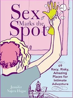 Sex Marks the Spot: 69 Racy, Risky, Amazing Places for Intimate Adventure