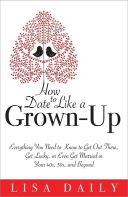 How to Date Like a Grown-Up: Everything You Need to Know to Get Out There, Get Lucky, or Even Get Married in Your 40s, 50s, and Beyond