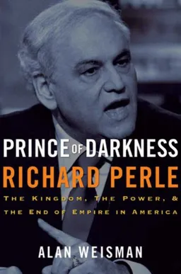 Prince of Darkness: Richard Perle: The Kingdom, the Power & the End of Empire in America