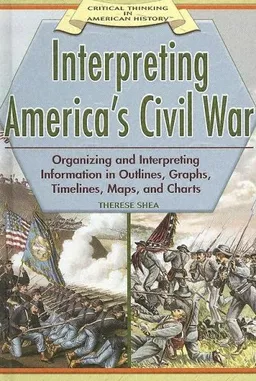 Interpreting America's Civil War: Organizing And Interpreting Information In Outlines, Graphs, Timelines, Maps, And Charts (Critical Thinking in American History)