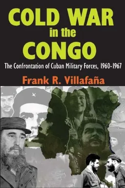 Cold War in the Congo: The Confrontation of Cuban Military Forces, 1960-1967