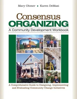 Consensus Organizing:  A Community Development Workbook: A Comprehensive Guide to Designing, Implementing, and Evaluating Community Change Initiatives