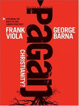 Pagan Christianity?: Exploring the Roots of Our Church Practices