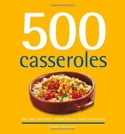 500 Casseroles: The Only Casserole Compendium You'll Ever Need