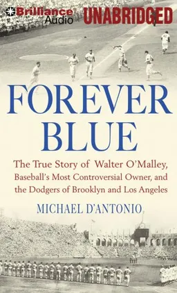 Forever Blue: The True Story of Walter O'Malley, Baseball's Most Controversial Owner and the Dodgers of Brooklyn and Los Angeles