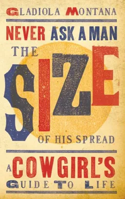 Never Ask a Man the Size of His Spread: A Cowgirl's Guide to Life