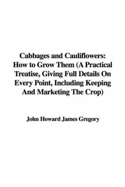 Cabbages and Cauliflowers: How to Grow Them (A Practical Treatise, Giving Full Details On Every Point, Including Keeping And Marketing The Crop)