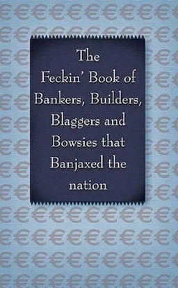 The Feckin' Book of Bankers, Builders, Blaggers and Bowsies That Banjaxed the Nation 