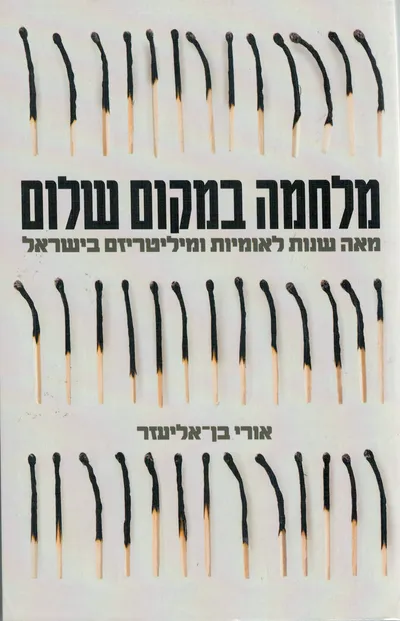 מלחמה במקום שלום : מאה שנות לאומיות ומיליטריזם בישראל