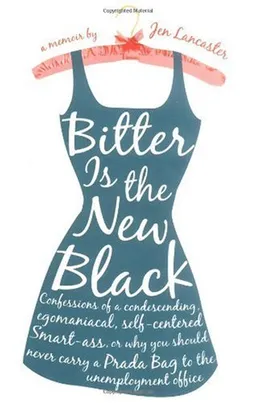 Bitter is the New Black: Confessions of a Condescending, Egomaniacal, Self-Centered Smartass,Or, Why You Should Never Carry A Prada Bag to the Unemployment Office